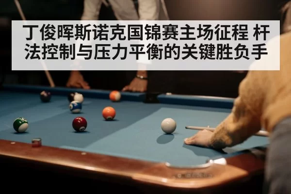 丁俊晖斯诺克国锦赛主场征程 杆法控制与压力平衡的关键胜负手