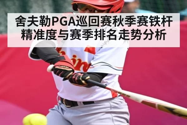舍夫勒PGA巡回赛秋季赛铁杆精准度与赛季排名走势分析
